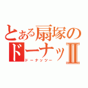 とある扇塚のドーナッⅡ（ドーナッツー）