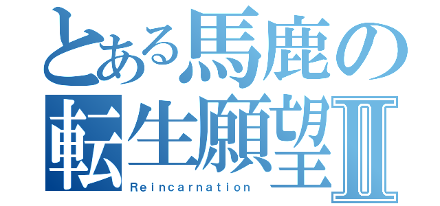 とある馬鹿の転生願望Ⅱ（Ｒｅｉｎｃａｒｎａｔｉｏｎ ）