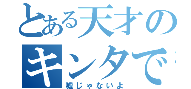 とある天才のキンタです（嘘じゃないよ）