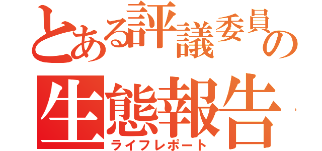 とある評議委員の生態報告（ライフレポート）