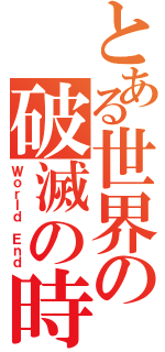 とある世界の破滅の時（Ｗｏｒｌｄ Ｅｎｄ）