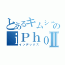 とあるキムシュンのｉＰｈｏｎｅＸⅡ（インデックス）