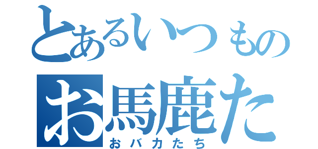 とあるいつものお馬鹿たち（おバカたち）