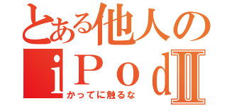 とある他人のｉＰｏｄⅡ（かってに触るな）