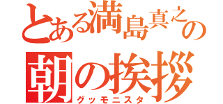 とある満島真之介の朝の挨拶（グッモニスタ）