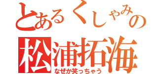 とあるくしゃみの松浦拓海（なぜか笑っちゃう）