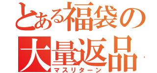 とある福袋の大量返品（マスリターン）