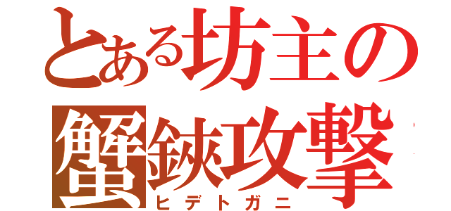 とある坊主の蟹鋏攻撃（ヒデトガニ）