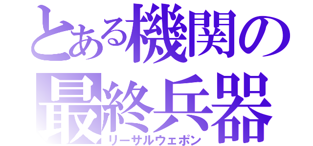 とある機関の最終兵器（リーサルウェポン）