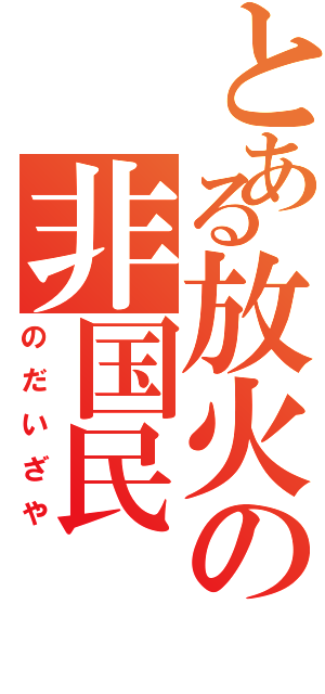 とある放火の非国民（のだいざや）