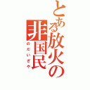 とある放火の非国民（のだいざや）