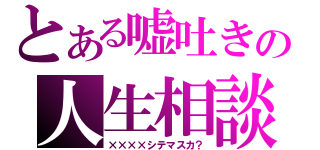 とある嘘吐きの人生相談（××××シテマスカ？）