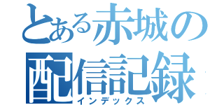 とある赤城の配信記録（インデックス）