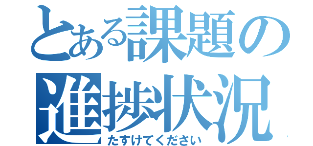 とある課題の進捗状況（たすけてください）