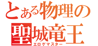 とある物理の聖城竜王（エロゲマスター）