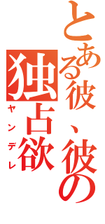 とある彼、彼女の独占欲（ヤンデレ）