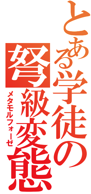 とある学徒の弩級変態（メタモルフォーゼ）