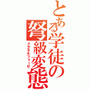 とある学徒の弩級変態（メタモルフォーゼ）