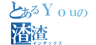 とあるＹｏｕの渣渣（インデックス）