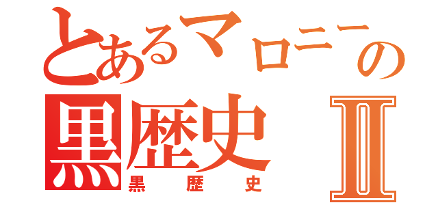 とあるマロニーの黒歴史Ⅱ（黒歴史）