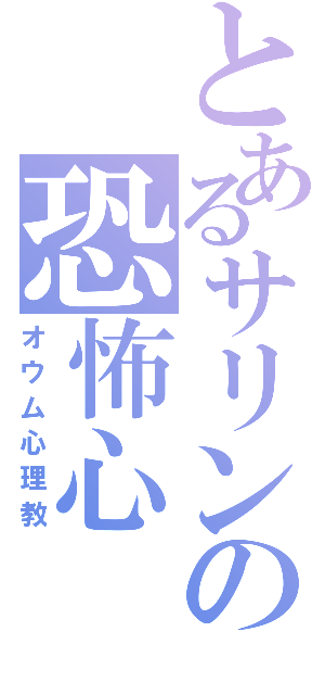 とあるサリンの恐怖心（オウム心理教）