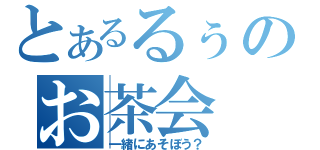 とあるるぅのお茶会（一緒にあそぼう？）