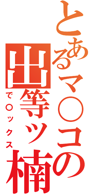 とあるマ〇コの出等ッ楠（で〇ックス）