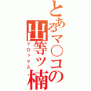 とあるマ〇コの出等ッ楠（で〇ックス）