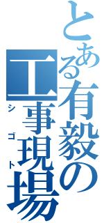 とある有毅の工事現場（シゴト）