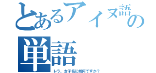 とあるアイヌ語の単語（レラ、女子名に如何ですか？）