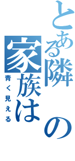 とある隣の家族は（青く見える）