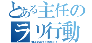 とある主任のラリ行動（愛してるんだァ！！！君達をォ！！！）