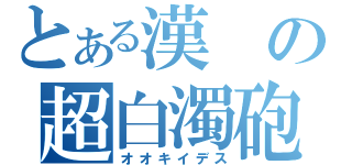 とある漢の超白濁砲（オオキイデス）