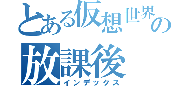 とある仮想世界の放課後（インデックス）