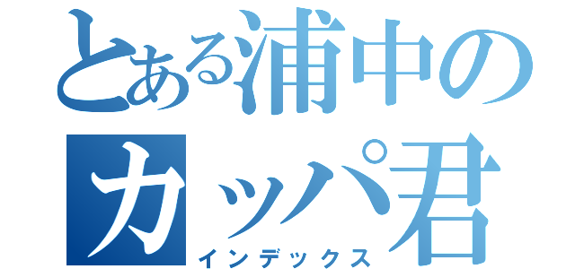 とある浦中のカッパ君（インデックス）