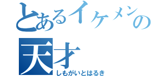 とあるイケメンの天才（しもがいとはるき）