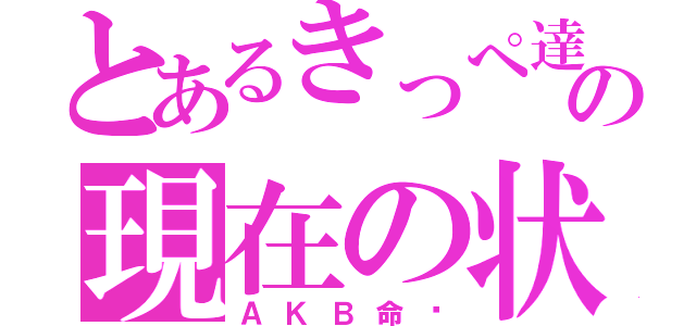 とあるきっぺ達の現在の状況（ＡＫＢ命‼）