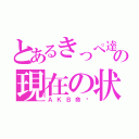 とあるきっぺ達の現在の状況（ＡＫＢ命‼）