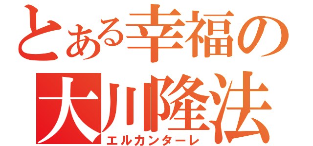 とある幸福の大川隆法（エルカンターレ）