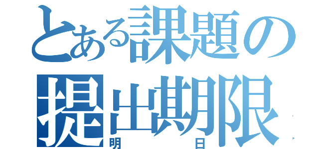 とある課題の提出期限（明日）