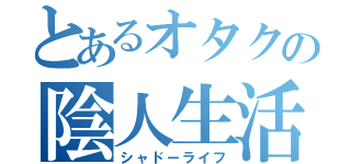 とあるオタクの陰人生活（シャドーライフ）