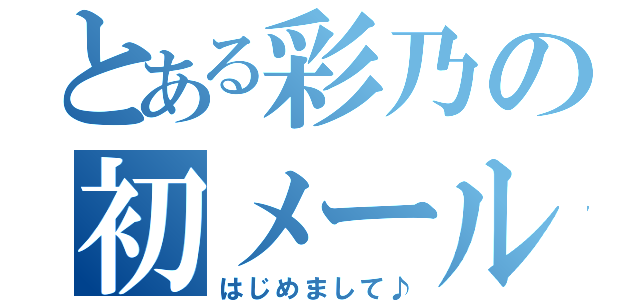 とある彩乃の初メール（はじめまして♪）