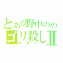 とある野中ののゴリ殺しⅡ（共食い）