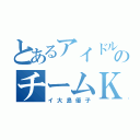 とあるアイドルのチームＫキャプ（イ大島優子）