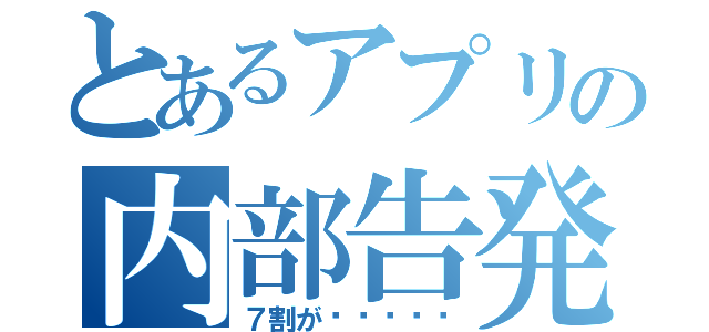 とあるアプリの内部告発（７割が▉▉▉▉▉）