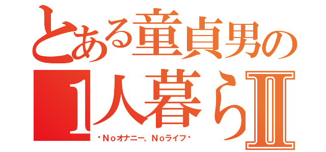 とある童貞男の１人暮らしⅡ（〜Ｎｏオナニー、Ｎｏライフ〜）