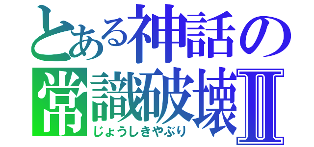 とある神話の常識破壊Ⅱ（じょうしきやぶり）