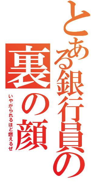 とある銀行員の裏の顔（いやがられるほど燃えるぜ）