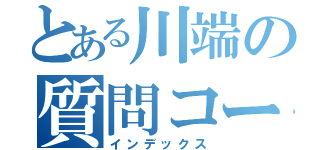 とある川端の質問コーナー北海道編！（インデックス）