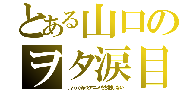 とある山口のヲタ涙目（ｔｙｓが深夜アニメを放送しない）